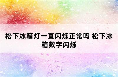 松下冰箱灯一直闪烁正常吗 松下冰箱数字闪烁